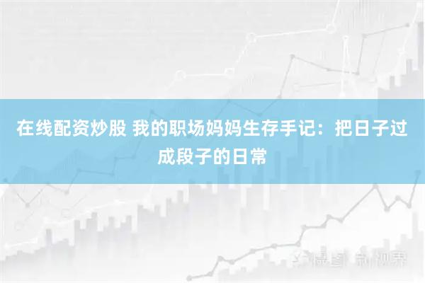 在线配资炒股 我的职场妈妈生存手记：把日子过成段子的日常