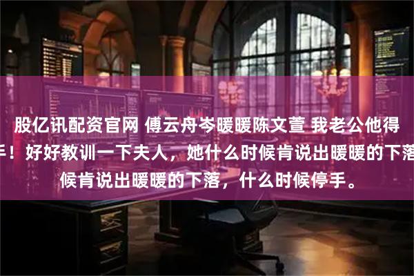 股亿讯配资官网 傅云舟岑暖暖陈文萱 我老公他得了灰姑娘病 “动手！好好教训一下夫人，她什么时候肯说出暖暖的下落，什么时候停手。