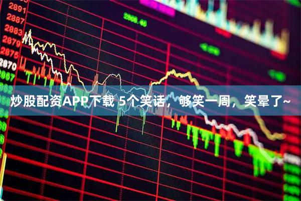 炒股配资APP下载 5个笑话，够笑一周，笑晕了~