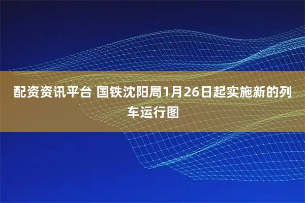 配资资讯平台 国铁沈阳局1月26日起实施新的列车运行图
