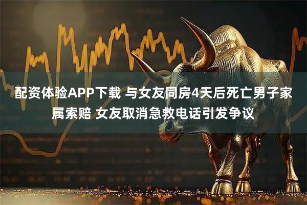 配资体验APP下载 与女友同房4天后死亡男子家属索赔 女友取消急救电话引发争议