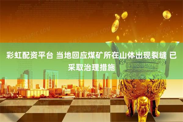 彩虹配资平台 当地回应煤矿所在山体出现裂缝 已采取治理措施