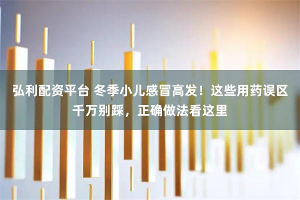 弘利配资平台 冬季小儿感冒高发！这些用药误区千万别踩，正确做法看这里