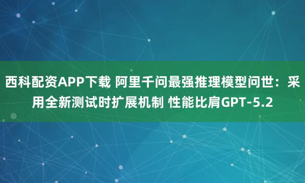 西科配资APP下载 阿里千问最强推理模型问世：采用全新测试时扩展机制 性能比肩GPT-5.2
