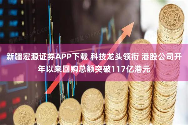 新疆宏源证券APP下载 科技龙头领衔 港股公司开年以来回购总额突破117亿港元