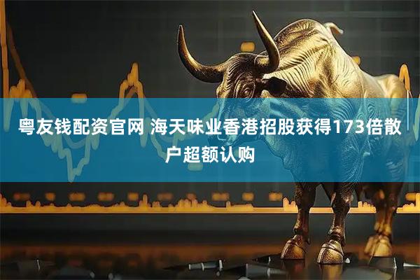 粤友钱配资官网 海天味业香港招股获得173倍散户超额认购