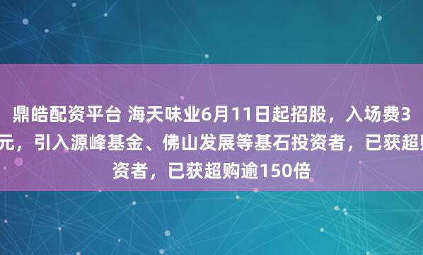 鼎皓配资平台 海天味业6月11日起招股，入场费3666.62港元，引入源峰基金、佛山发展等基石投资者，已获超购逾150倍