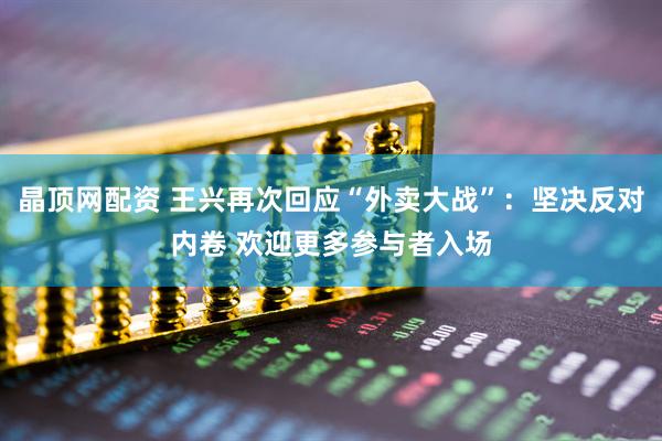 晶顶网配资 王兴再次回应“外卖大战”：坚决反对内卷 欢迎更多参与者入场