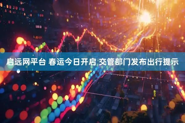 启远网平台 春运今日开启 交管部门发布出行提示