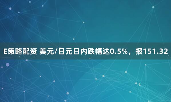 E策略配资 美元/日元日内跌幅达0.5%，报151.32