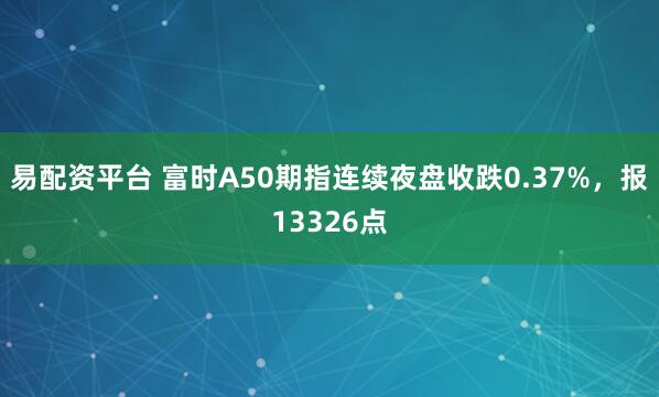 易配资平台 富时A50期指连续夜盘收跌0.37%，报13326点