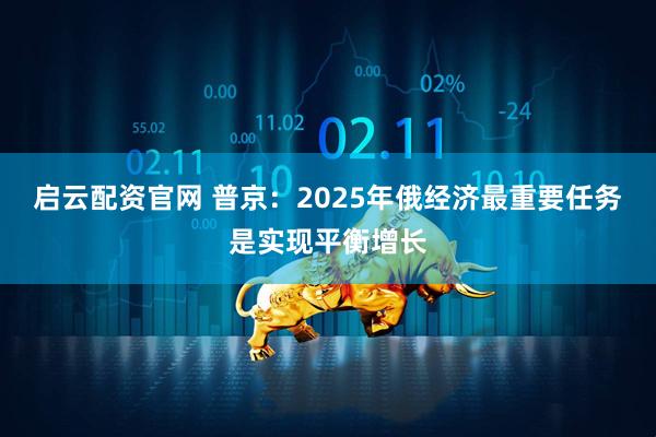 启云配资官网 普京：2025年俄经济最重要任务是实现平衡增长