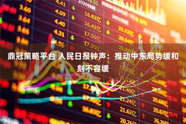 鼎冠策略平台 人民日报钟声：推动中东局势缓和刻不容缓
