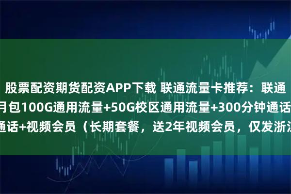 股票配资期货配资APP下载 联通流量卡推荐：联通浙江省内专属卡28元月包100G通用流量+50G校区通用流量+300分钟通话+视频会员（长期套餐，送2年视频会员，仅发浙江省内）_复机_通信_首月
