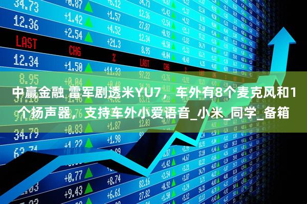 中赢金融 雷军剧透米YU7，车外有8个麦克风和1个扬声器，支持车外小爱语音_小米_同学_备箱