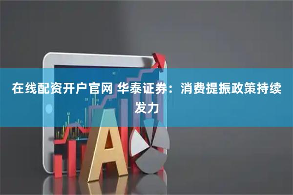 在线配资开户官网 华泰证券：消费提振政策持续发力