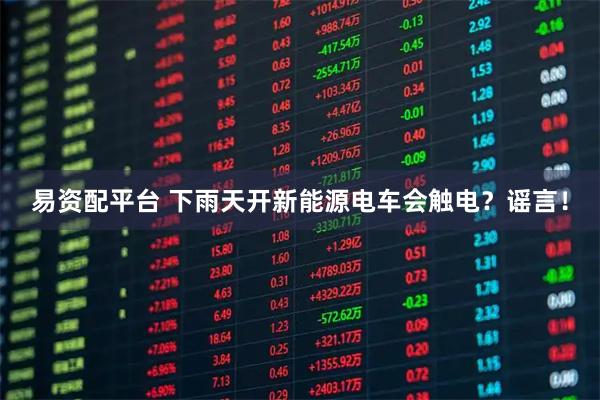 易资配平台 下雨天开新能源电车会触电？谣言！