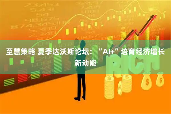 至慧策略 夏季达沃斯论坛：“AI+”培育经济增长新动能