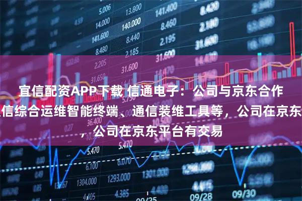 宜信配资APP下载 信通电子：公司与京东合作的产品是通信综合运维智能终端、通信装维工具等，公司在京东平台有交易
