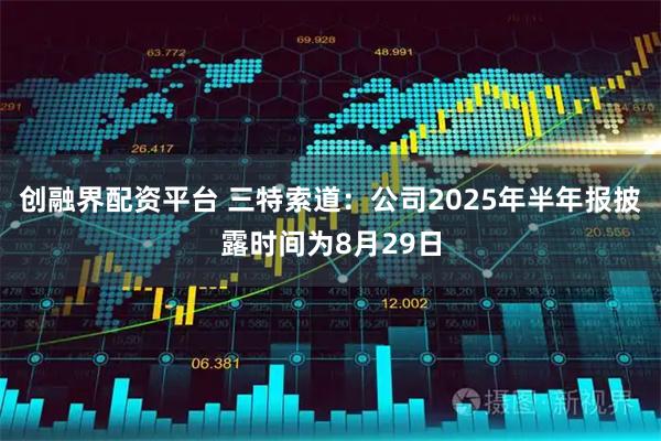 创融界配资平台 三特索道：公司2025年半年报披露时间为8月29日