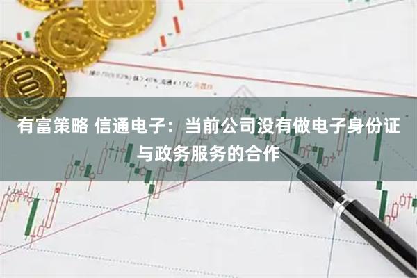 有富策略 信通电子：当前公司没有做电子身份证与政务服务的合作