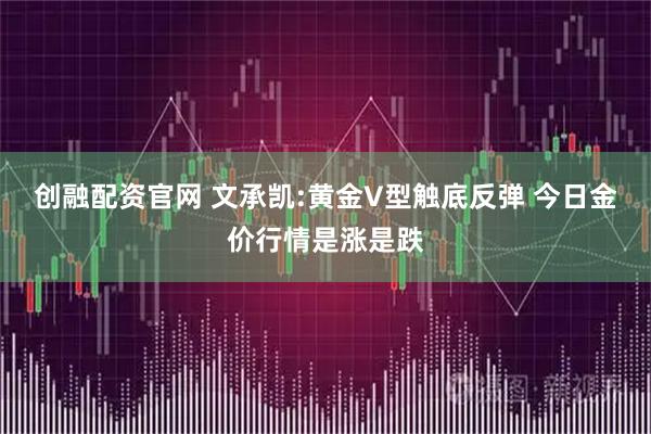 创融配资官网 文承凯:黄金V型触底反弹 今日金价行情是涨是跌