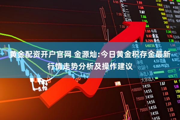 黄金配资开户官网 金源灿:今日黄金积存金最新行情走势分析及操作建议