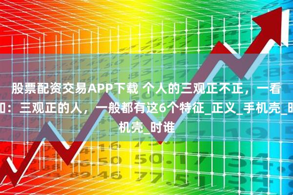 股票配资交易APP下载 个人的三观正不正，一看便知：三观正的人，一般都有这6个特征_正义_手机壳_时谁