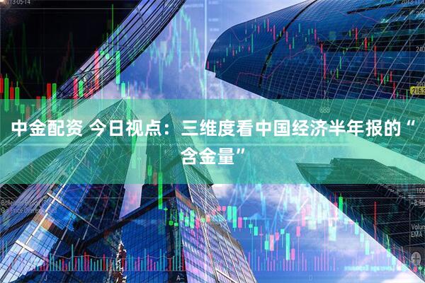 中金配资 今日视点：三维度看中国经济半年报的“含金量”