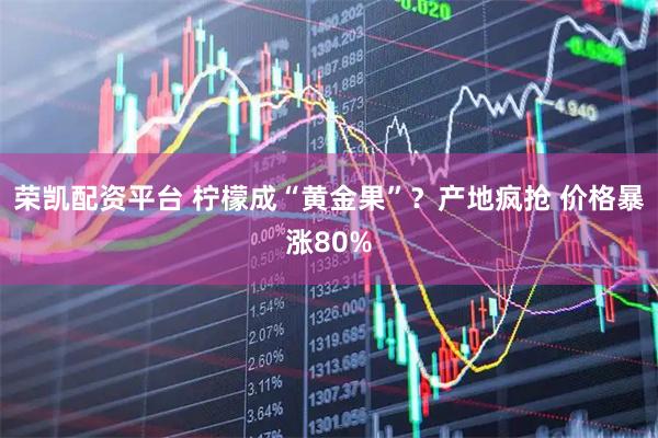 荣凯配资平台 柠檬成“黄金果”？产地疯抢 价格暴涨80%