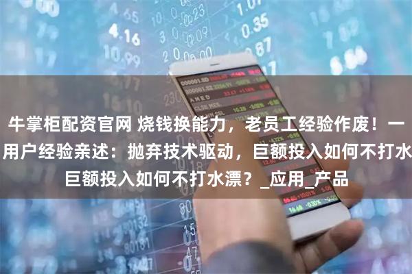 牛掌柜配资官网 烧钱换能力，老员工经验作废！一线Agent厂商、用户经验亲述：抛弃技术驱动，巨额投入如何不打水漂？_应用_产品