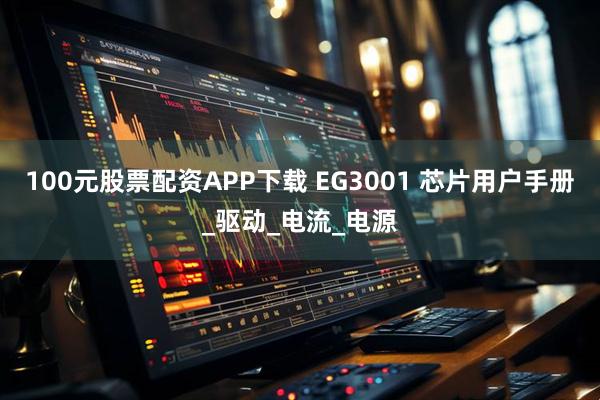 100元股票配资APP下载 EG3001 芯片用户手册_驱动_电流_电源
