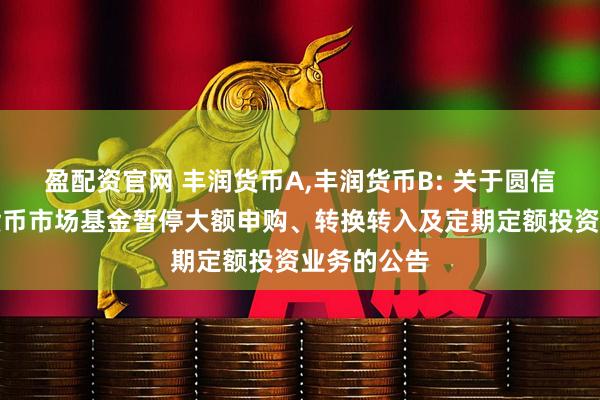 盈配资官网 丰润货币A,丰润货币B: 关于圆信永丰丰润货币市场基金暂停大额申购、转换转入及定期定额投资业务的公告