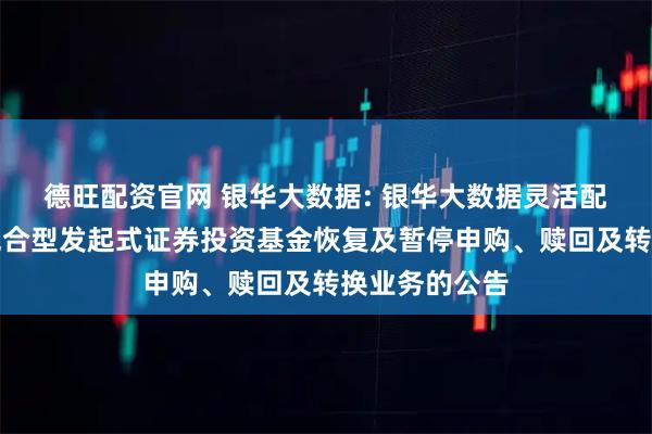 德旺配资官网 银华大数据: 银华大数据灵活配置定期开放混合型发起式证券投资基金恢复及暂停申购、赎回及转换业务的公告
