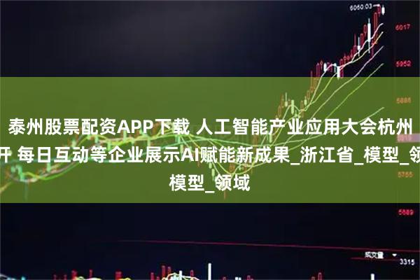 泰州股票配资APP下载 人工智能产业应用大会杭州召开 每日互动等企业展示AI赋能新成果_浙江省_模型_领域