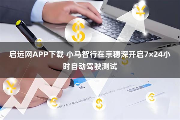 启远网APP下载 小马智行在京穗深开启7×24小时自动驾驶测试