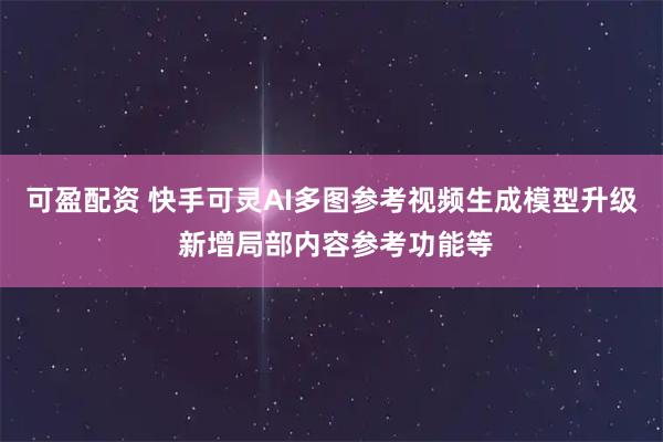 可盈配资 快手可灵AI多图参考视频生成模型升级 新增局部内容参考功能等