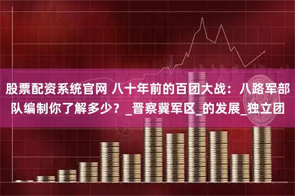 股票配资系统官网 八十年前的百团大战：八路军部队编制你了解多少？_晋察冀军区_的发展_独立团