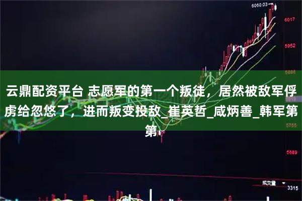 云鼎配资平台 志愿军的第一个叛徒，居然被敌军俘虏给忽悠了，进而叛变投敌_崔英哲_咸炳善_韩军第