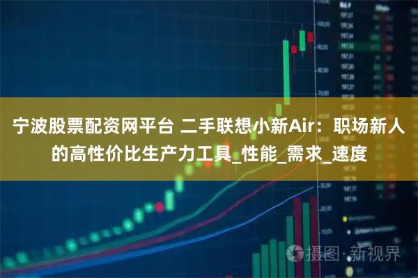 宁波股票配资网平台 二手联想小新Air：职场新人的高性价比生产力工具_性能_需求_速度