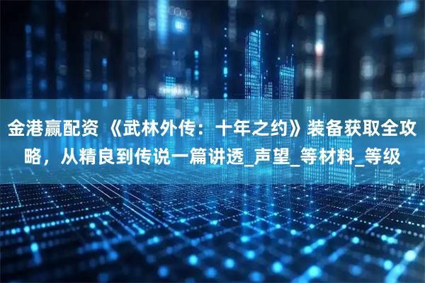 金港赢配资 《武林外传：十年之约》装备获取全攻略，从精良到传说一篇讲透_声望_等材料_等级