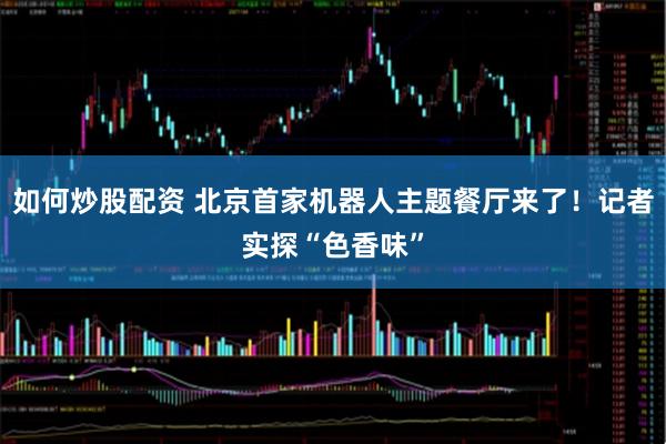 如何炒股配资 北京首家机器人主题餐厅来了！记者实探“色香味”