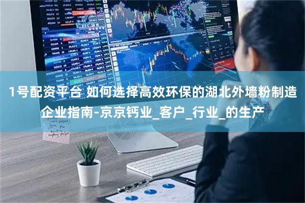 1号配资平台 如何选择高效环保的湖北外墙粉制造企业指南-京京钙业_客户_行业_的生产