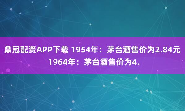 鼎冠配资APP下载 1954年：茅台酒售价为2.84元 1964年：茅台酒售价为4.