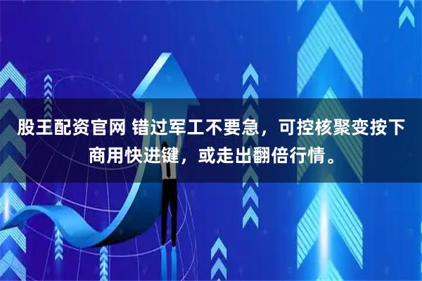 股王配资官网 错过军工不要急，可控核聚变按下商用快进键，或走出翻倍行情。