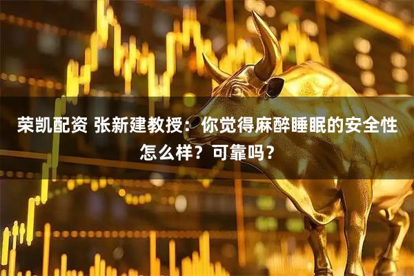 荣凯配资 张新建教授：你觉得麻醉睡眠的安全性怎么样？可靠吗？