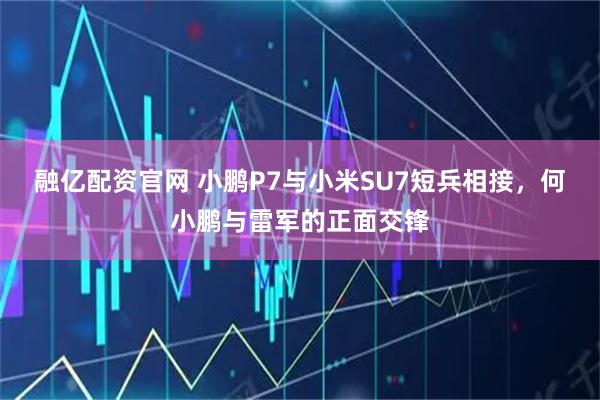 融亿配资官网 小鹏P7与小米SU7短兵相接，何小鹏与雷军的正面交锋
