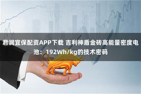 君润宜保配资APP下载 吉利神盾金砖高能量密度电池：192Wh/kg的技术密码