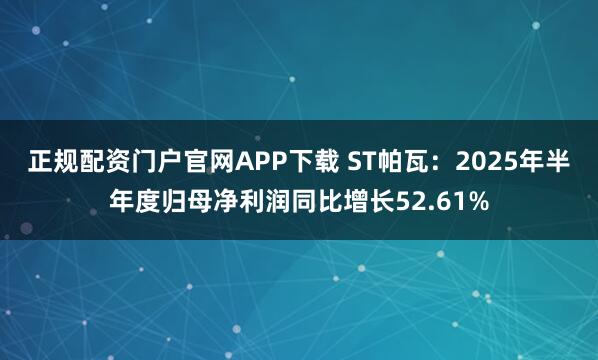 正规配资门户官网APP下载 ST帕瓦：2025年半年度归母净利润同比增长52.61%