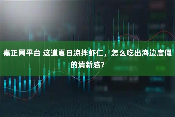 嘉正网平台 这道夏日凉拌虾仁，怎么吃出海边度假的清新感？